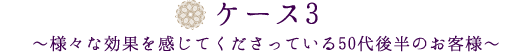 ケース3様々な効果を感じてくださっている50代後半のお客様