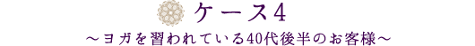 ケース4～ヨガを習われている40代後半のお客様～