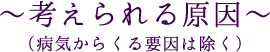 考えられる原因（病気からくる要因は除く）